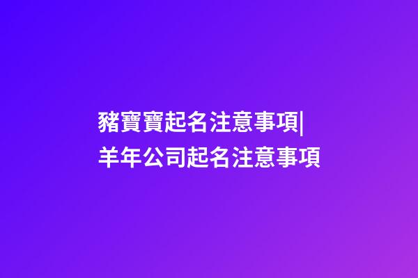 豬寶寶起名注意事項|羊年公司起名注意事項-第1張-公司起名-玄機派